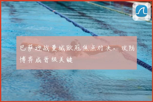 巴萨迎战曼城欧冠焦点对决，攻防博弈成晋级关键