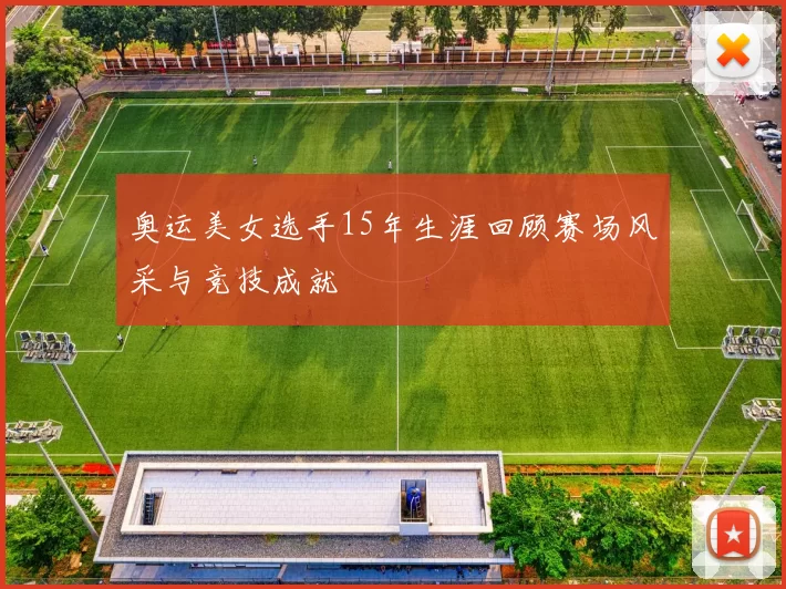 奥运美女选手15年生涯回顾赛场风采与竞技成就