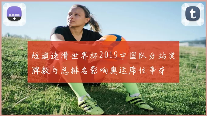 短道速滑世界杯2019中国队分站奖牌数与总排名影响奥运席位争夺