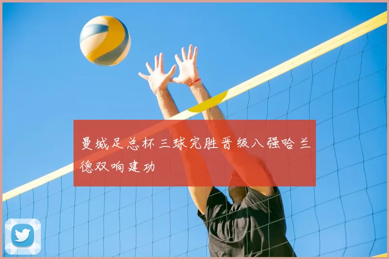 曼城足总杯三球完胜晋级八强哈兰德双响建功