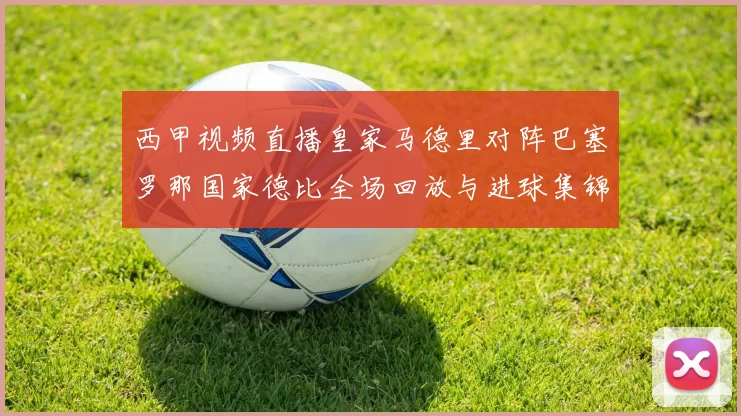 西甲视频直播皇家马德里对阵巴塞罗那国家德比全场回放与进球集锦