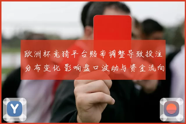 欧洲杯竞猜平台赔率调整导致投注分布变化 影响盘口波动与资金流向