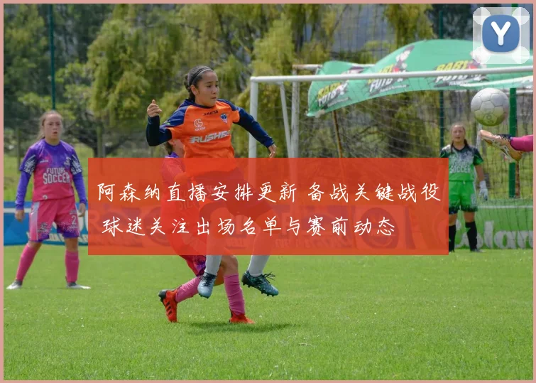 阿森纳直播安排更新 备战关键战役 球迷关注出场名单与赛前动态