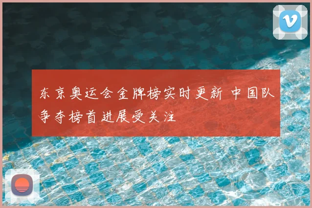 东京奥运会金牌榜实时更新 中国队争夺榜首进展受关注