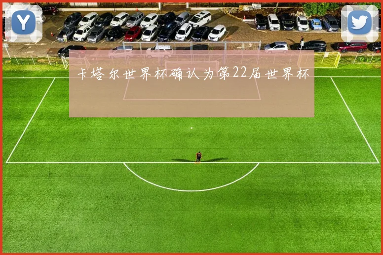 卡塔尔世界杯确认为第22届世界杯