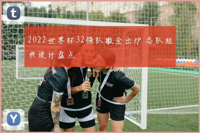2022世界杯32强队徽全出炉 各队经典设计盘点