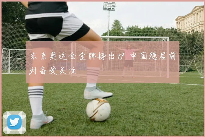 东京奥运会金牌榜出炉 中国稳居前列备受关注