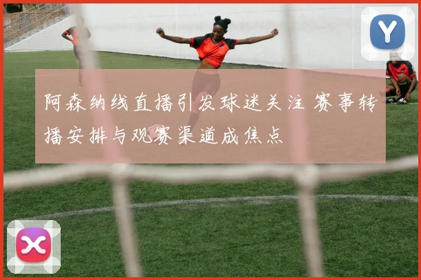 阿森纳线直播引发球迷关注 赛事转播安排与观赛渠道成焦点