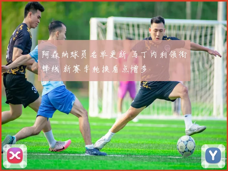 阿森纳球员名单更新 马丁内利领衔锋线 新赛季轮换看点增多