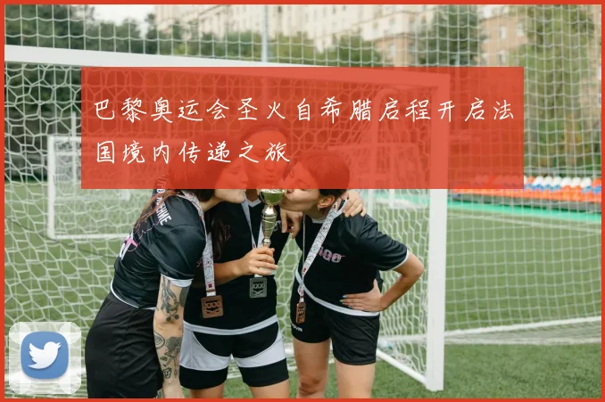 巴黎奥运会圣火自希腊启程开启法国境内传递之旅