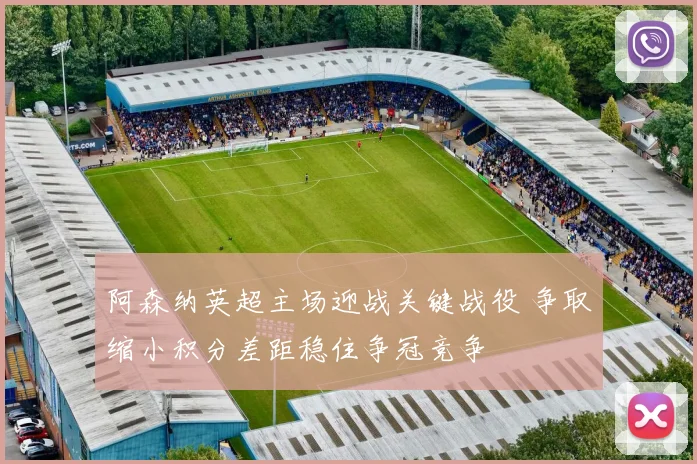 阿森纳英超主场迎战关键战役 争取缩小积分差距稳住争冠竞争