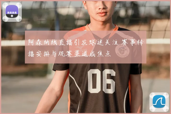阿森纳线直播引发球迷关注 赛事转播安排与观赛渠道成焦点