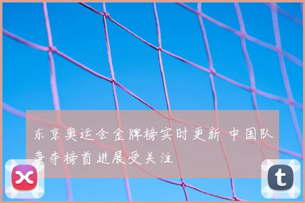 东京奥运会金牌榜实时更新 中国队争夺榜首进展受关注