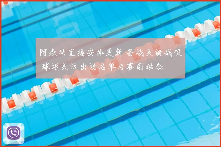 阿森纳直播安排更新 备战关键战役 球迷关注出场名单与赛前动态