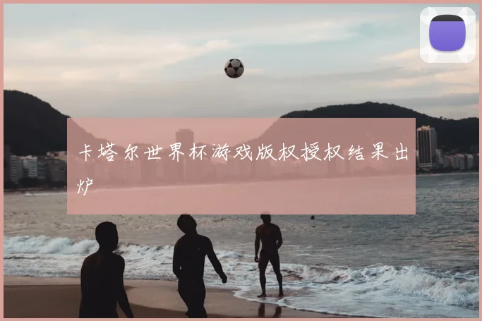 卡塔尔世界杯游戏版权授权结果出炉