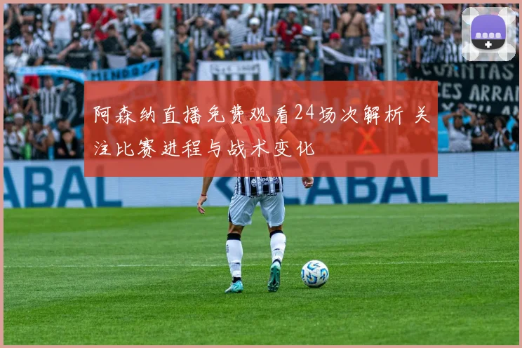阿森纳直播免费观看24场次解析 关注比赛进程与战术变化