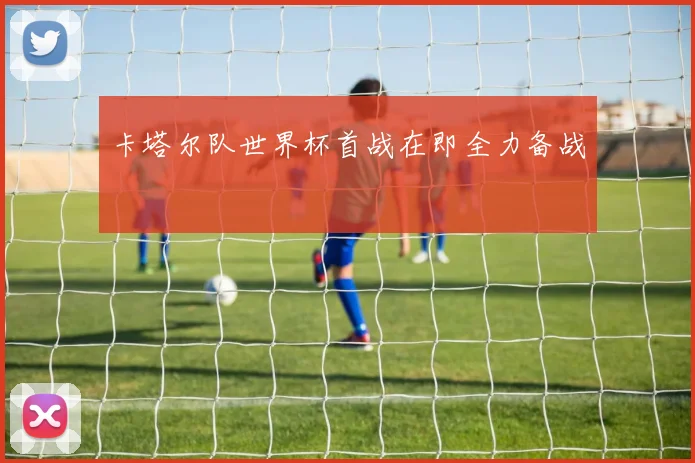 卡塔尔队世界杯首战在即全力备战